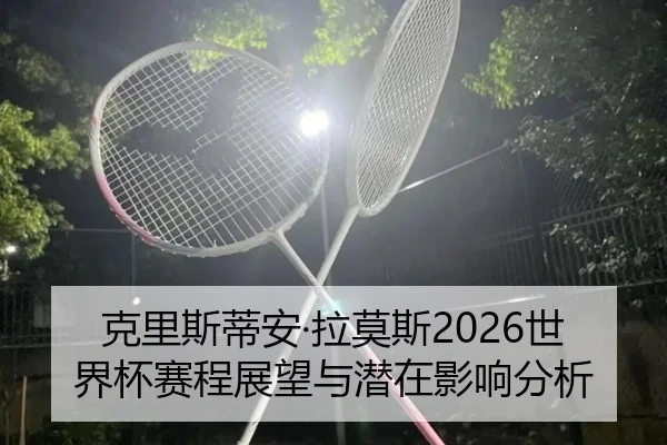 克里斯蒂安·拉莫斯2026世界杯赛程展望与潜在影响分析