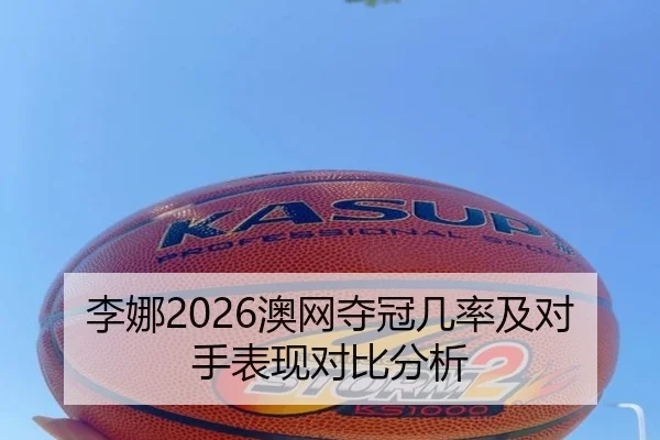 李娜2026澳网夺冠几率及对手表现对比分析