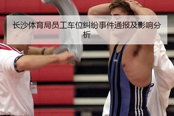 长沙体育局员工车位纠纷事件通报及影响分析